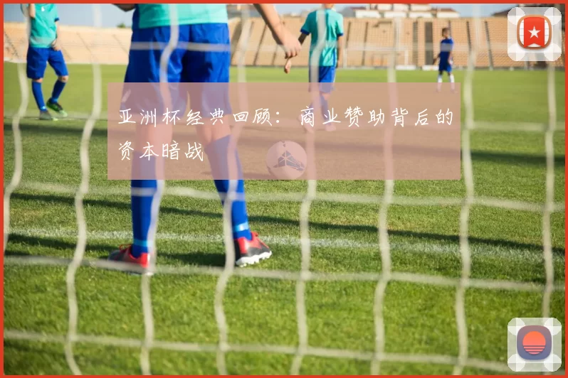 亚洲杯经典回顾：商业赞助背后的资本暗战