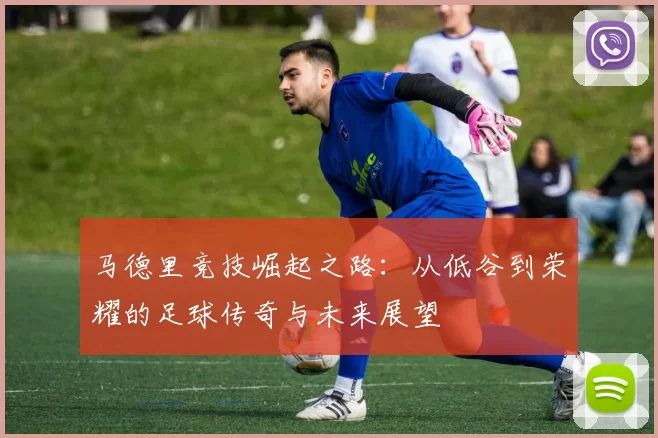 马德里竞技崛起之路：从低谷到荣耀的足球传奇与未来展望