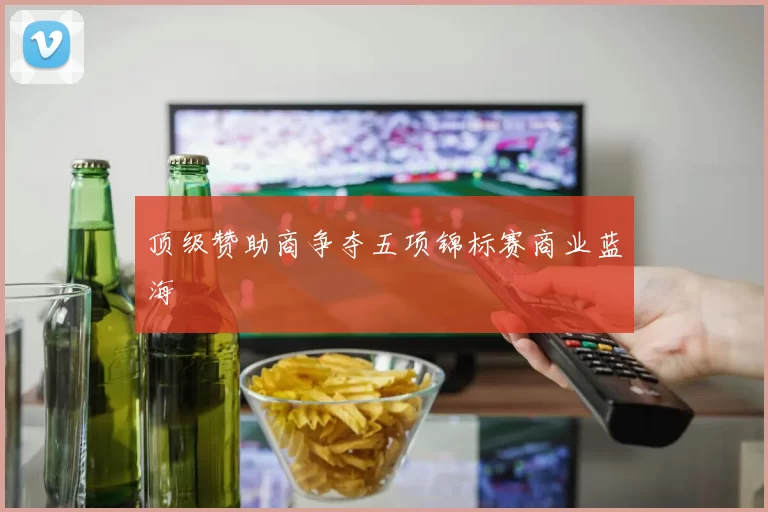 顶级赞助商争夺五项锦标赛商业蓝海