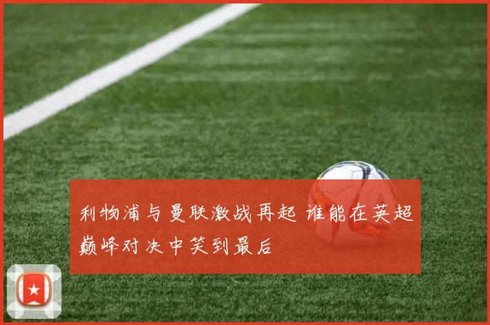 利物浦与曼联激战再起 谁能在英超巅峰对决中笑到最后