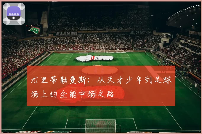 尤里蒂勒曼斯：从天才少年到足球场上的全能中场之路
