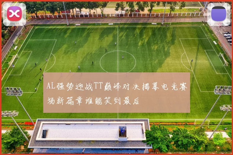 AL强势迎战TT巅峰对决揭幕电竞赛场新篇章谁能笑到最后
