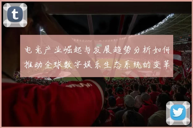 电竞产业崛起与发展趋势分析如何推动全球数字娱乐生态系统的变革