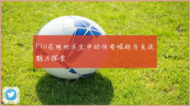 Pio在绝地求生中的传奇崛起与竞技魅力探索