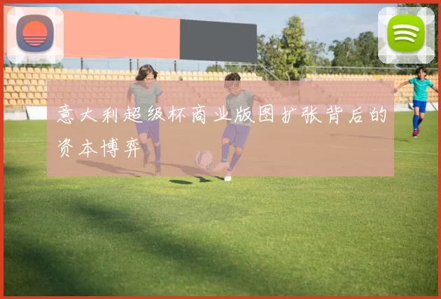 意大利超级杯商业版图扩张背后的资本博弈