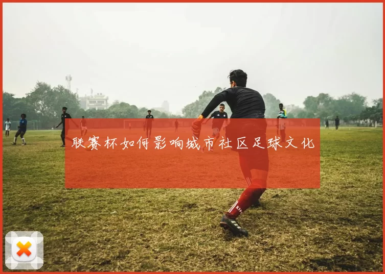 联赛杯如何影响城市社区足球文化