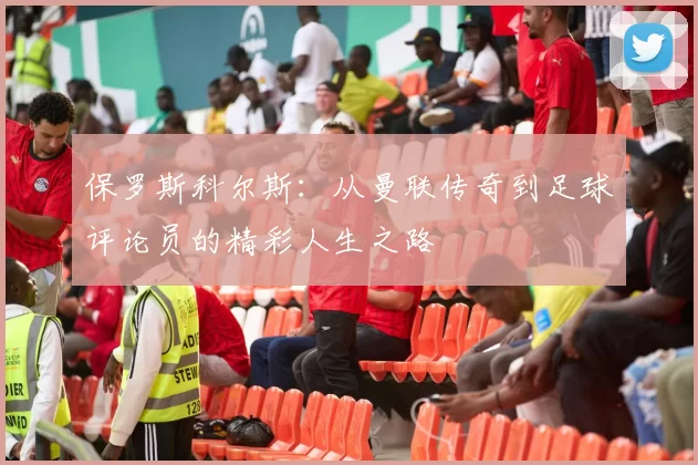 保罗斯科尔斯：从曼联传奇到足球评论员的精彩人生之路