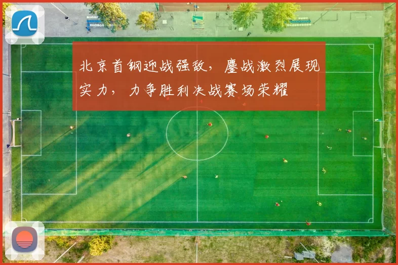 北京首钢迎战强敌，鏖战激烈展现实力，力争胜利决战赛场荣耀