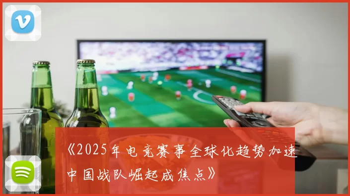 《2025年电竞赛事全球化趋势加速 中国战队崛起成焦点》