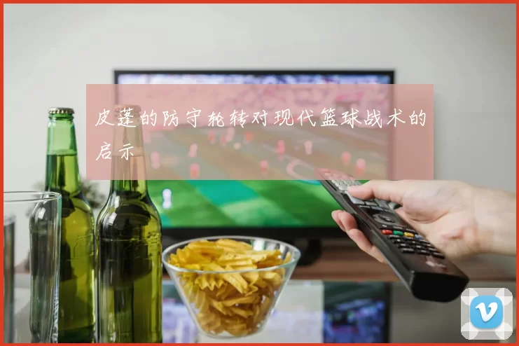 皮蓬的防守轮转对现代篮球战术的启示