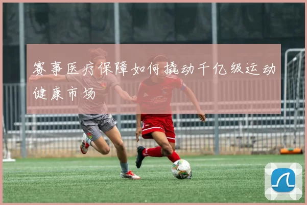 赛事医疗保障如何撬动千亿级运动健康市场
