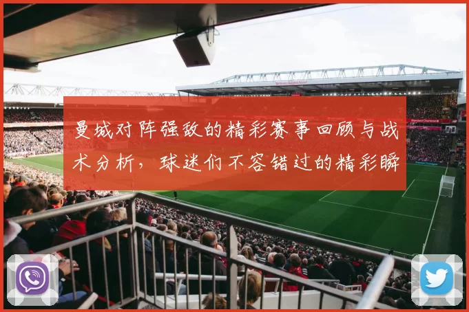 曼城对阵强敌的精彩赛事回顾与战术分析，球迷们不容错过的精彩瞬间