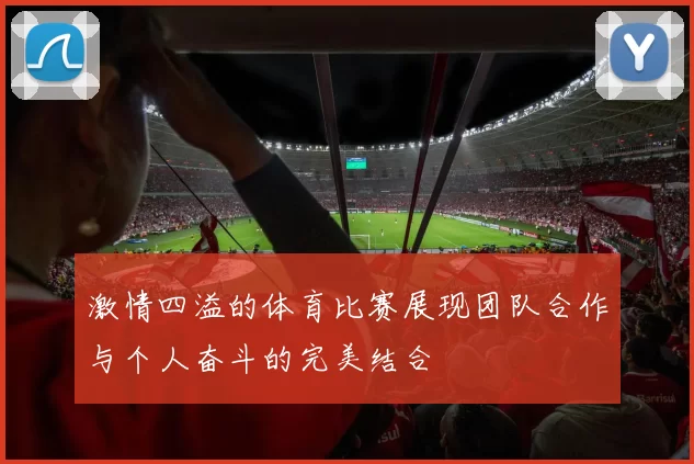 激情四溢的体育比赛展现团队合作与个人奋斗的完美结合