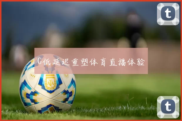 G低延迟重塑体育直播体验