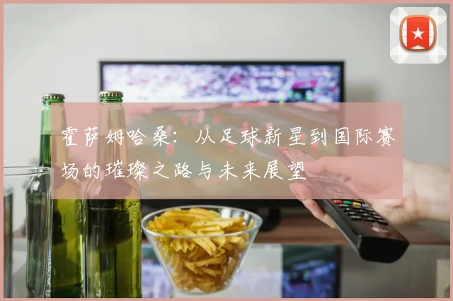 霍萨姆哈桑：从足球新星到国际赛场的璀璨之路与未来展望