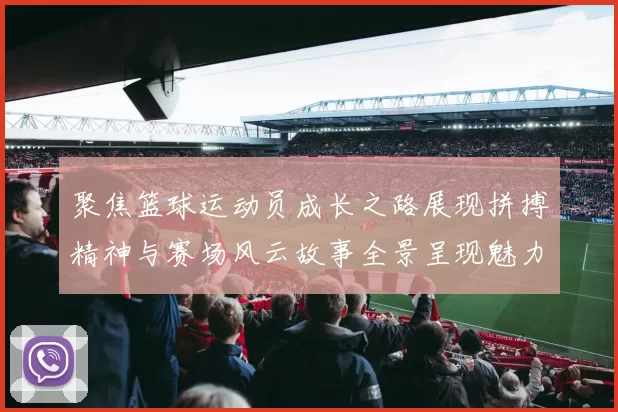 聚焦篮球运动员成长之路展现拼搏精神与赛场风云故事全景呈现魅力