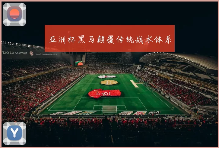 亚洲杯黑马颠覆传统战术体系