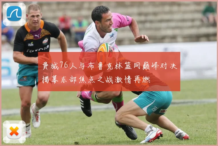 费城76人与布鲁克林篮网巅峰对决揭幕东部焦点之战激情再燃