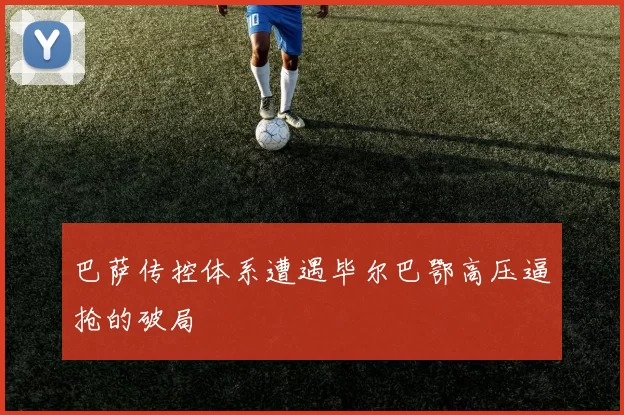 巴萨传控体系遭遇毕尔巴鄂高压逼抢的破局