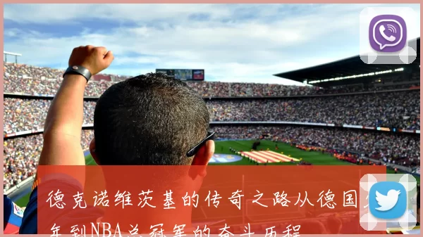 德克诺维茨基的传奇之路从德国少年到NBA总冠军的奋斗历程