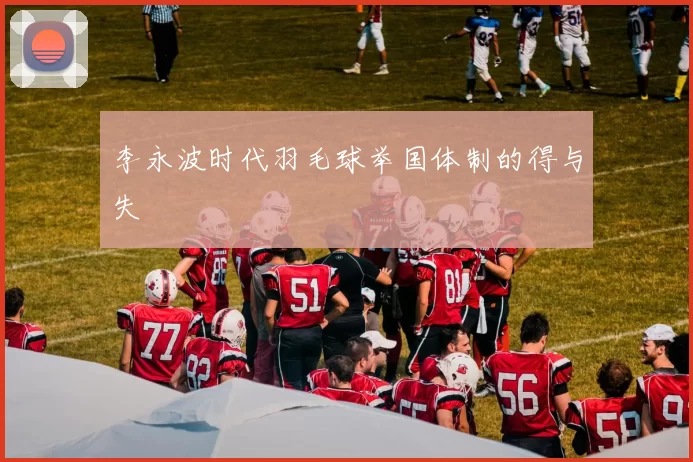李永波时代羽毛球举国体制的得与失
