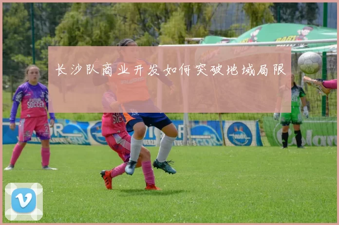 长沙队商业开发如何突破地域局限
