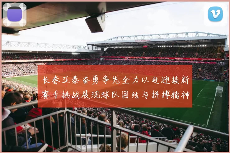 长春亚泰奋勇争先全力以赴迎接新赛季挑战展现球队团结与拼搏精神