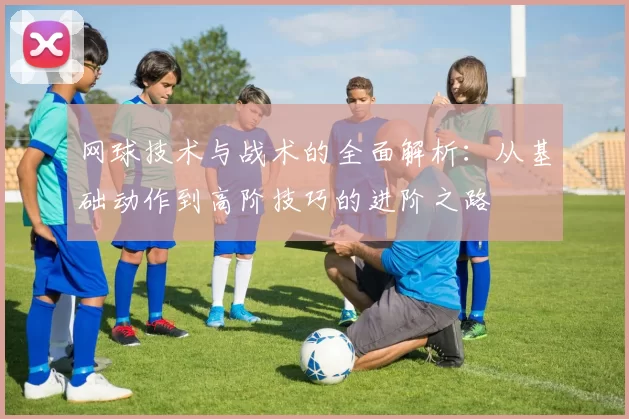 网球技术与战术的全面解析：从基础动作到高阶技巧的进阶之路